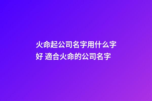火命起公司名字用什么字好 適合火命的公司名字-第1張-公司起名-玄機派